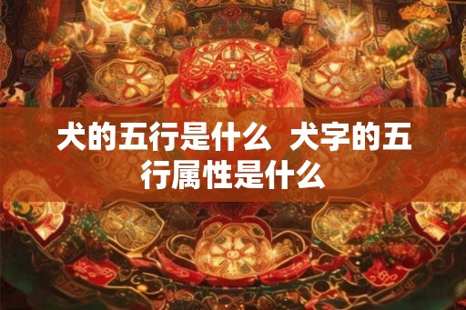 犬的五行是什么  犬字的五行属性是什么