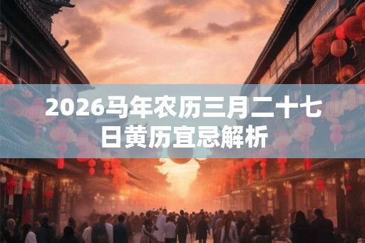 2026马年农历三月二十七日黄历宜忌解析