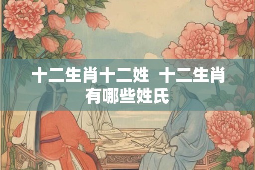 十二生肖十二姓 十二生肖有哪些姓氏 十二生肖十二姓 十二生肖有哪些姓氏