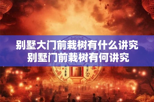 别墅大门前栽树有什么讲究 别墅门前栽树有何讲究