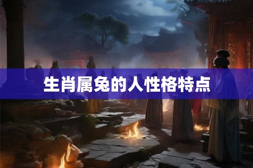 生肖属兔的人性格特点 生肖属兔的人性格特点