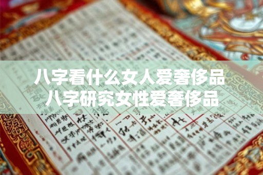 八字看什么女人爱奢侈品 八字研究女性爱奢侈品