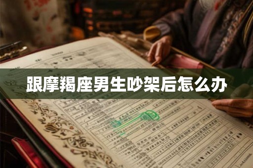 跟摩羯座男生吵架后怎么办