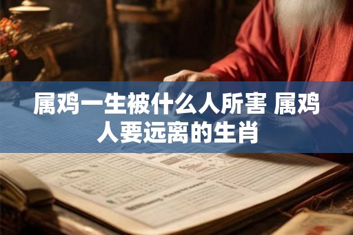 属鸡一生被什么人所害 属鸡人要远离的生肖