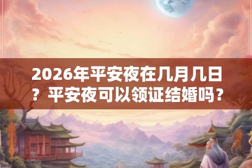 2026年平安夜在几月几日?平安夜可以领证结婚吗? 2026年平安夜在几月几日?平安夜可以领证结婚吗?