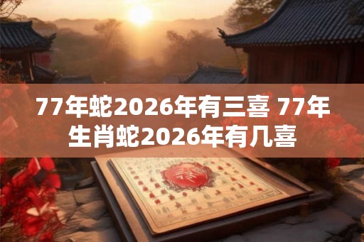 77年蛇2026年有三喜 77年生肖蛇2026年有几喜