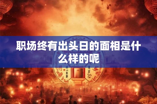 职场终有出头日的面相是什么样的呢