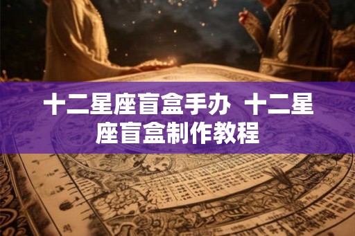十二星座盲盒手办  十二星座盲盒制作教程