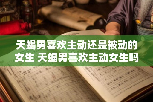 天蝎男喜欢主动还是被动的女生 天蝎男喜欢主动女生吗 天蝎男喜欢主动还是被动的女生 天蝎男喜欢主动女生吗