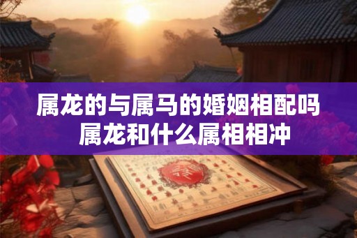 属龙的与属马的婚姻相配吗 属龙和什么属相相冲 属龙的与属马的婚姻相配吗 属龙和什么属相相冲