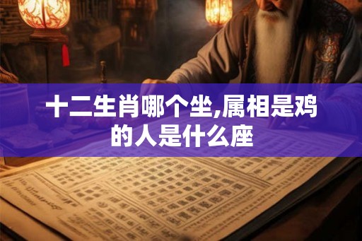 十二生肖哪个坐,属相是鸡的人是什么座