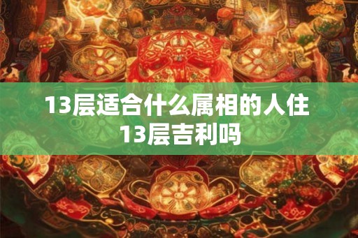 13层适合什么属相的人住 13层吉利吗
