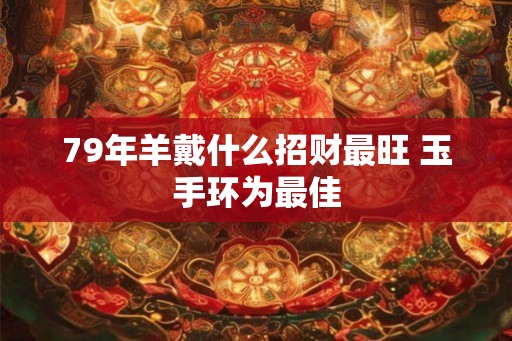 79年羊戴什么招财最旺 玉手环为最佳