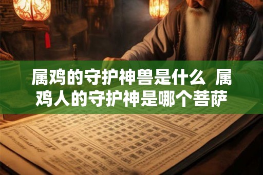 属鸡的守护神兽是什么 属鸡人的守护神是哪个菩萨 属鸡的守护神兽是什么 属鸡人的守护神是哪个菩萨