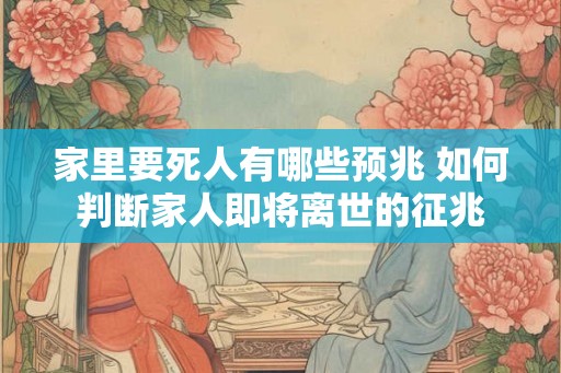 家里要死人有哪些预兆 如何判断家人即将离世的征兆