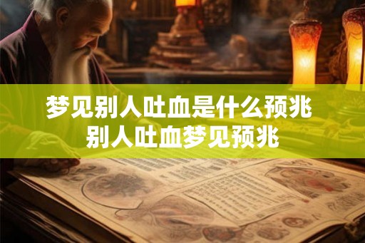 梦见别人吐血是什么预兆 别人吐血梦见预兆