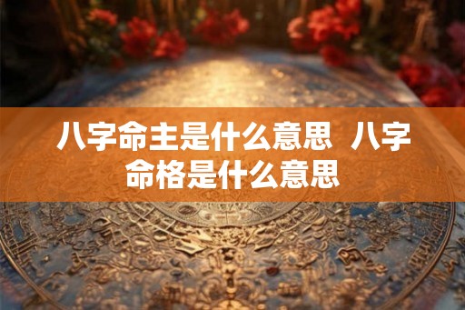 八字命主是什么意思  八字命格是什么意思