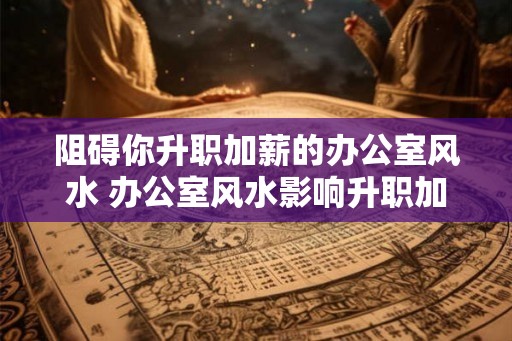 阻碍你升职加薪的办公室风水 办公室风水影响升职加薪吗