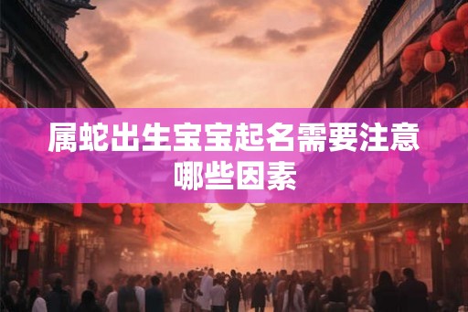 属蛇出生宝宝起名需要注意哪些因素