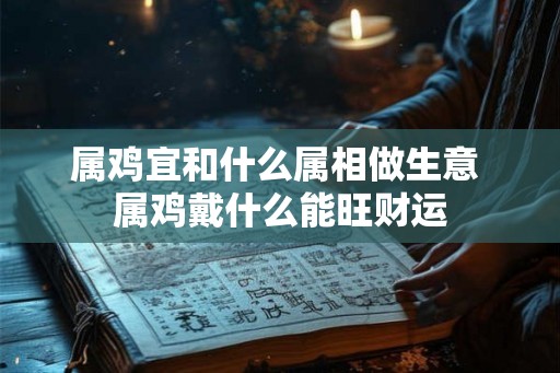 属鸡宜和什么属相做生意 属鸡戴什么能旺财运