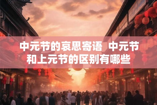中元节的哀思寄语  中元节和上元节的区别有哪些