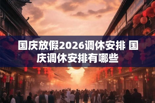 国庆放假2026调休安排 国庆调休安排有哪些 国庆放假2026调休安排 国庆调休安排有哪些