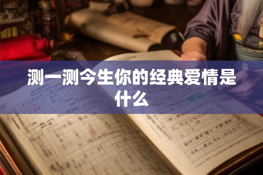 测一测今生你的经典爱情是什么 测一测今生你的经典爱情是什么