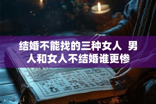 结婚不能找的三种女人  男人和女人不结婚谁更惨