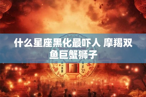 什么星座黑化最吓人 摩羯双鱼巨蟹狮子