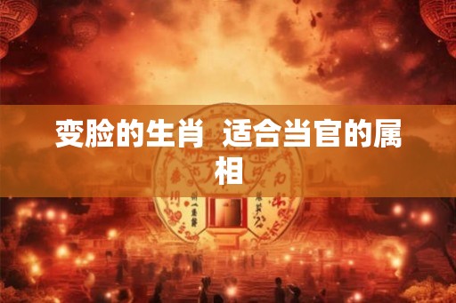 变脸的生肖  适合当官的属相