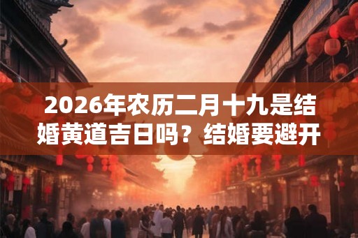 2026年农历二月十九是结婚黄道吉日吗？结婚要避开什么？