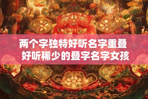 两个字独特好听名字重叠  好听稀少的叠字名字女孩