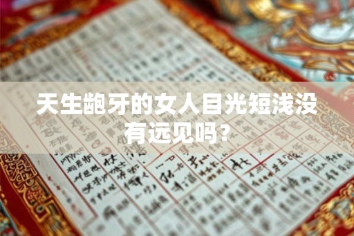 天生龅牙的女人目光短浅没有远见吗? 天生龅牙的女人目光短浅没有远见吗?