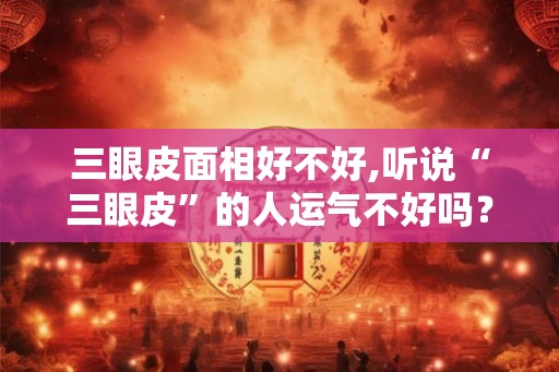 三眼皮面相好不好,听说“三眼皮”的人运气不好吗? 三眼皮面相好不好,听说“三眼皮”的人运气不好吗?