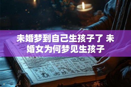未婚梦到自己生孩子了 未婚女为何梦见生孩子 未婚梦到自己生孩子了 未婚女为何梦见生孩子