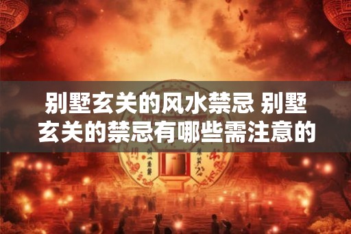 别墅玄关的风水禁忌 别墅玄关的禁忌有哪些需注意的风水 别墅玄关的风水禁忌 别墅玄关的禁忌有哪些需注意的风水