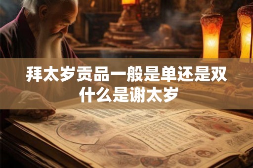 拜太岁贡品一般是单还是双 什么是谢太岁 拜太岁贡品一般是单还是双 什么是谢太岁