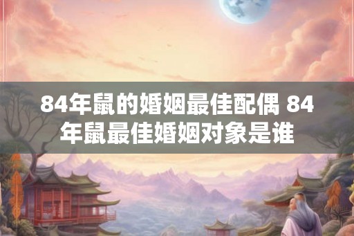 84年鼠的婚姻最佳配偶 84年鼠最佳婚姻对象是谁