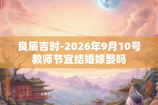 良辰吉时-2026年9月10号教师节宜结婚嫁娶吗