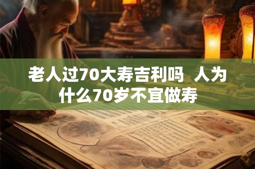 老人过70大寿吉利吗  人为什么70岁不宜做寿