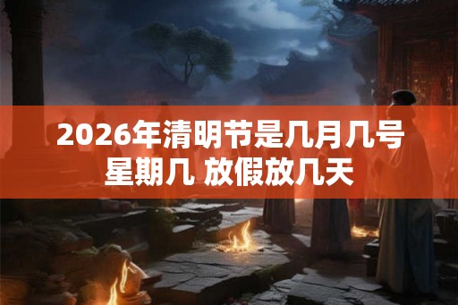 2026年清明节是几月几号星期几 放假放几天