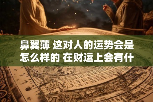 鼻翼薄 这对人的运势会是怎么样的 在财运上会有什么样的好坏