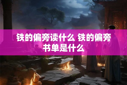 铁的偏旁读什么 铁的偏旁书单是什么