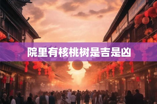 院里有核桃树是吉是凶