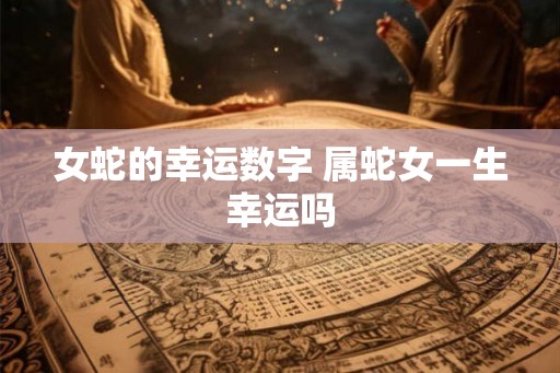 女蛇的幸运数字 属蛇女一生幸运吗