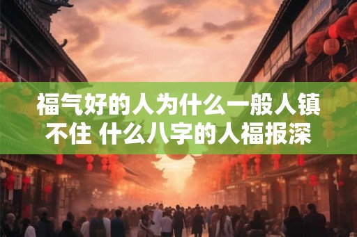 福气好的人为什么一般人镇不住 什么八字的人福报深厚