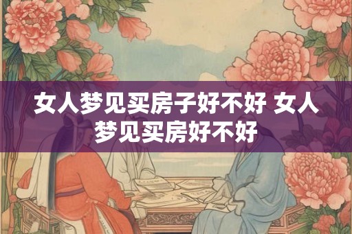 女人梦见买房子好不好 女人梦见买房好不好