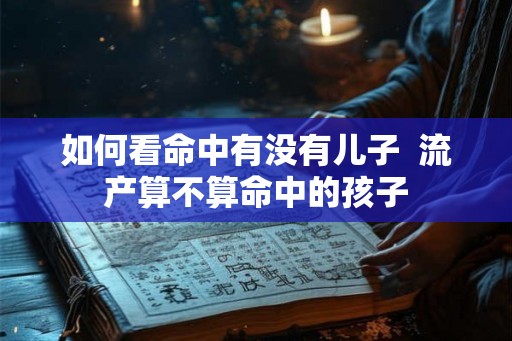 如何看命中有没有儿子 流产算不算命中的孩子 如何看命中有没有儿子 流产算不算命中的孩子