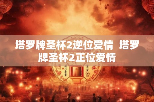 塔罗牌圣杯2逆位爱情 塔罗牌圣杯2正位爱情 塔罗牌圣杯2逆位爱情 塔罗牌圣杯2正位爱情