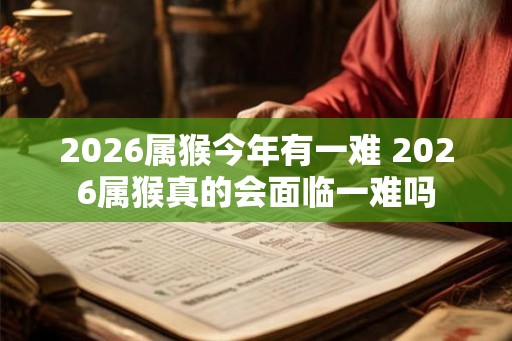 2026属猴今年有一难 2026属猴真的会面临一难吗
